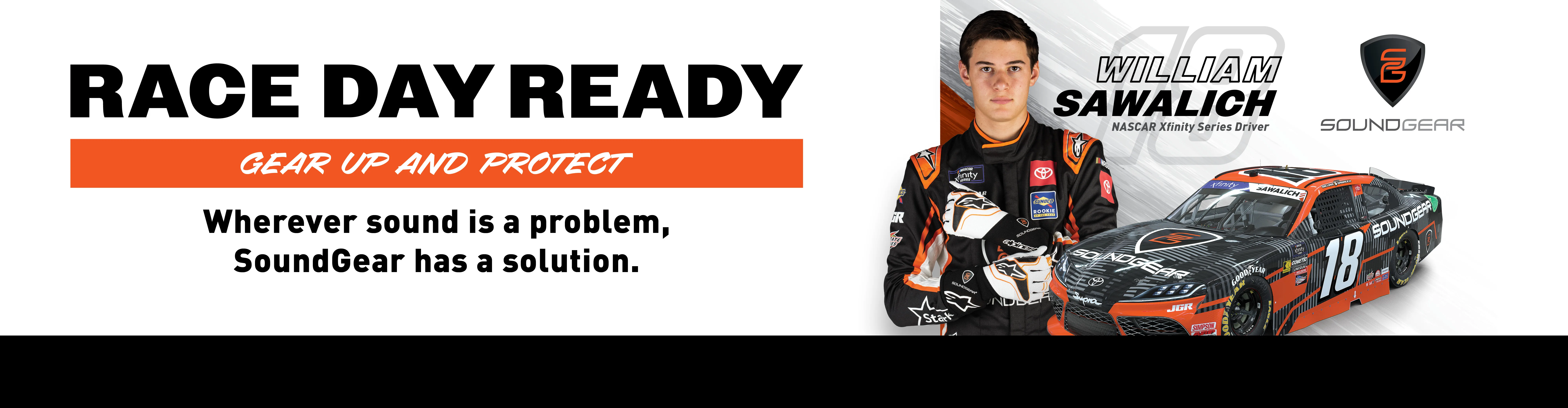 Race Day Ready. Gear up and protect. Wherever sound is a problem, SoundGear has a solution.